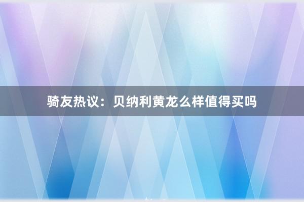 骑友热议：贝纳利黄龙么样值得买吗