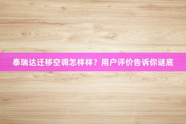 泰瑞达迁移空调怎样样？用户评价告诉你谜底