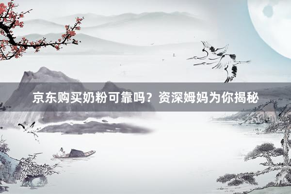 京东购买奶粉可靠吗？资深姆妈为你揭秘