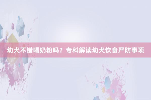 幼犬不错喝奶粉吗？专科解读幼犬饮食严防事项