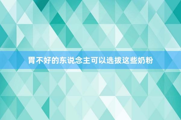 胃不好的东说念主可以选拔这些奶粉